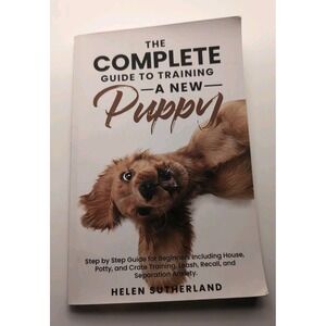 The Complete Guide To Training A New Puppy: Step by Step Guide for Beginners Inc